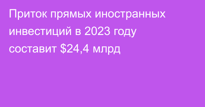 Приток прямых иностранных инвестиций в 2023 году составит $24,4 млрд