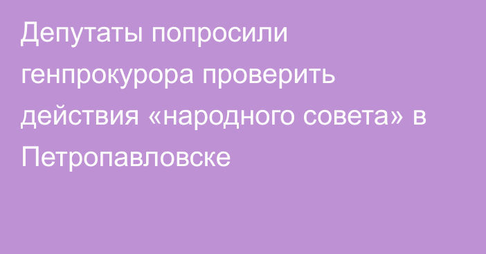 Депутаты попросили генпрокурора проверить действия «народного совета» в Петропавловске