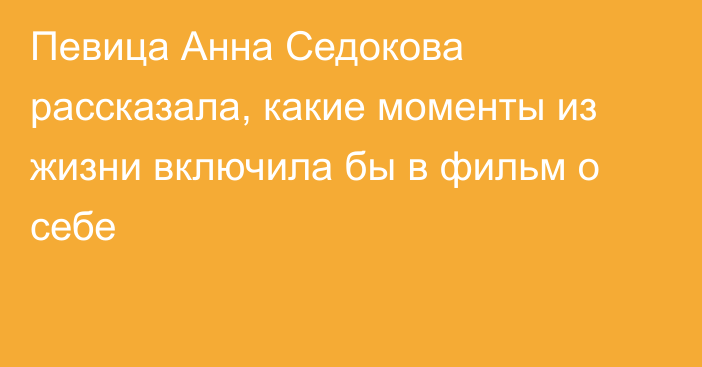 Певица Анна Седокова рассказала, какие моменты из жизни включила бы в фильм о себе