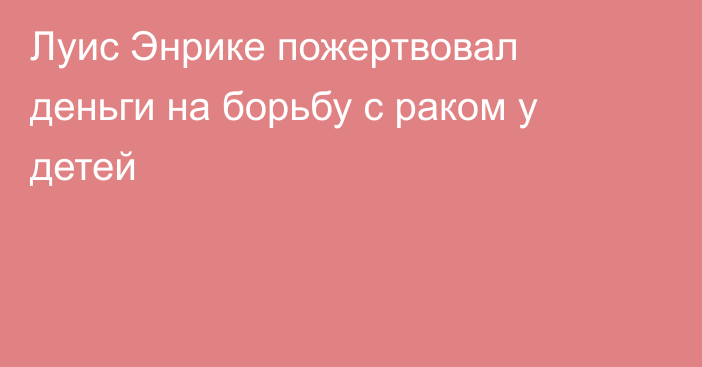 Луис Энрике пожертвовал деньги на борьбу с раком у детей