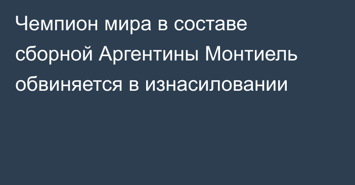 Чемпион мира в составе сборной Аргентины Монтиель обвиняется в изнасиловании