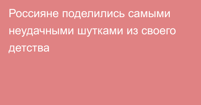 Россияне поделились самыми неудачными шутками из своего детства