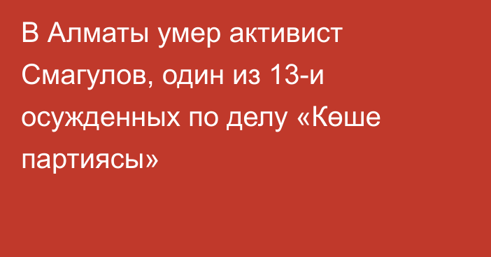 В Алматы умер активист Смагулов, один из 13-и осужденных по делу «Көше партиясы»