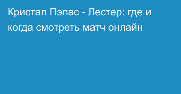 Кристал Пэлас -  Лестер: где и когда смотреть матч онлайн