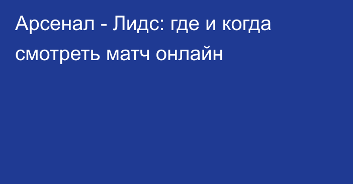 Арсенал -  Лидс: где и когда смотреть матч онлайн