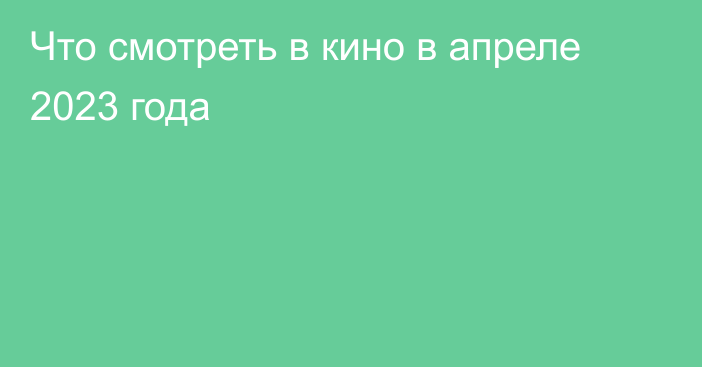 Что смотреть в кино в апреле 2023 года