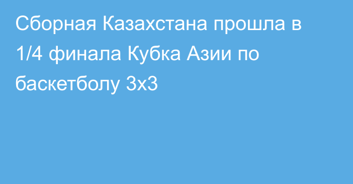 Сборная Казахстана прошла в 1/4 финала Кубка Азии по баскетболу 3х3