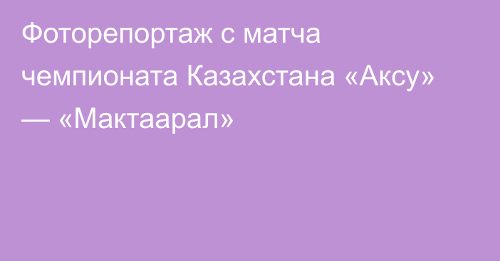 Фоторепортаж с матча чемпионата Казахстана «Аксу» — «Мактаарал»