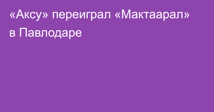 «Аксу» переиграл «Мактаарал» в Павлодаре