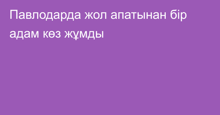 Павлодарда жол апатынан бір адам көз жұмды