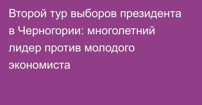 Второй тур выборов президента в Черногории: многолетний лидер против молодого экономиста