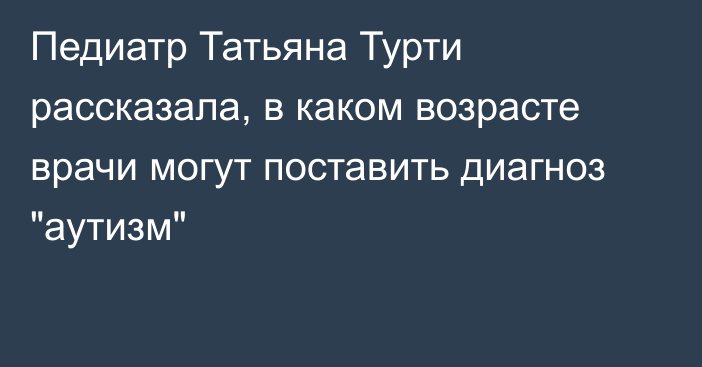 Педиатр Татьяна Турти рассказала, в каком возрасте врачи могут поставить диагноз 