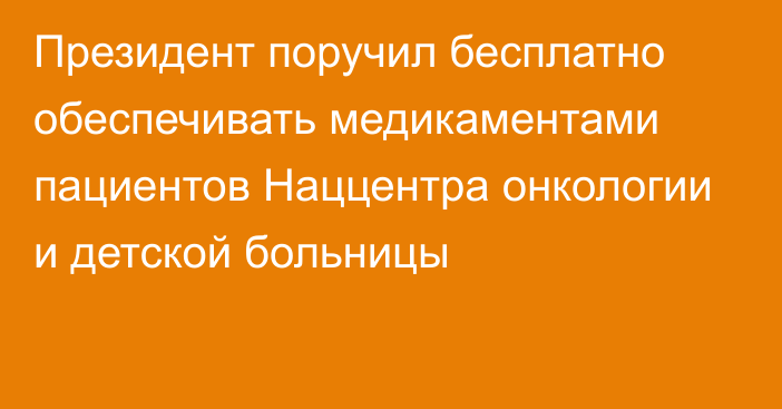 Президент поручил бесплатно обеспечивать медикаментами пациентов Наццентра онкологии и детской больницы