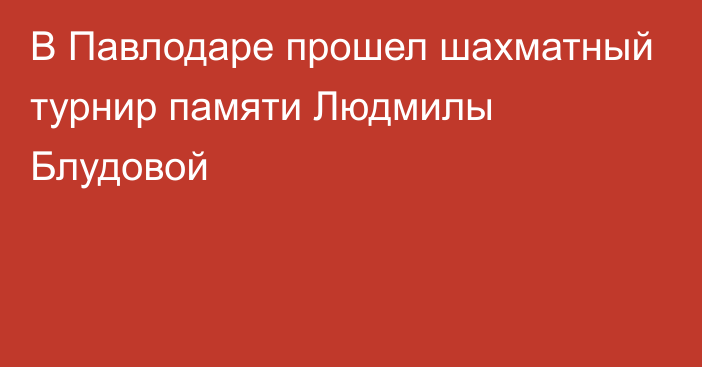 В Павлодаре прошел шахматный турнир памяти Людмилы Блудовой