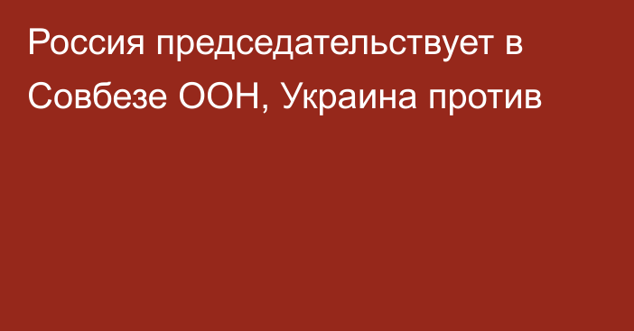 Россия председательствует в Совбезе ООН, Украина против