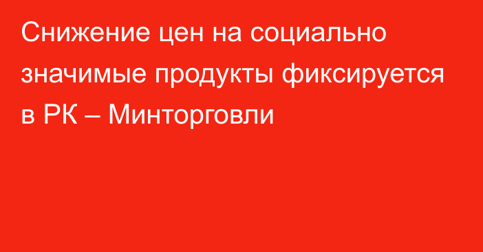 Снижение цен на социально значимые продукты фиксируется в РК – Минторговли