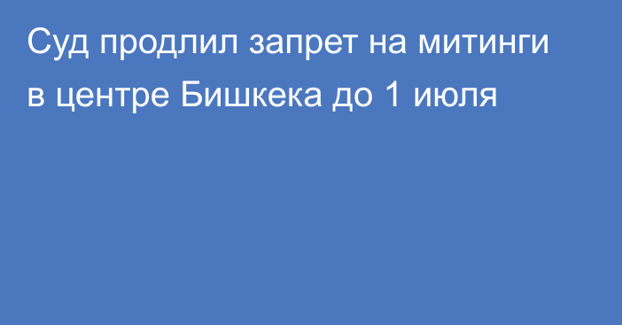 Суд продлил запрет на митинги в центре Бишкека до 1 июля