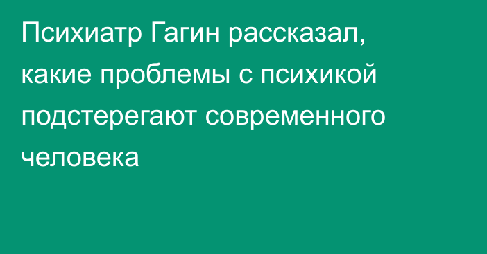 Психиатр Гагин рассказал, какие проблемы с психикой подстерегают современного человека