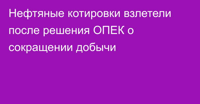 Нефтяные котировки взлетели после решения ОПЕК о сокращении добычи