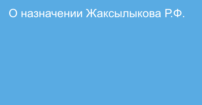 О назначении Жаксылыкова Р.Ф.