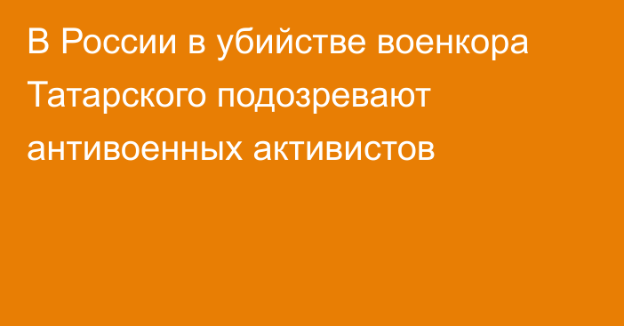 В России в убийстве военкора Татарского подозревают антивоенных активистов