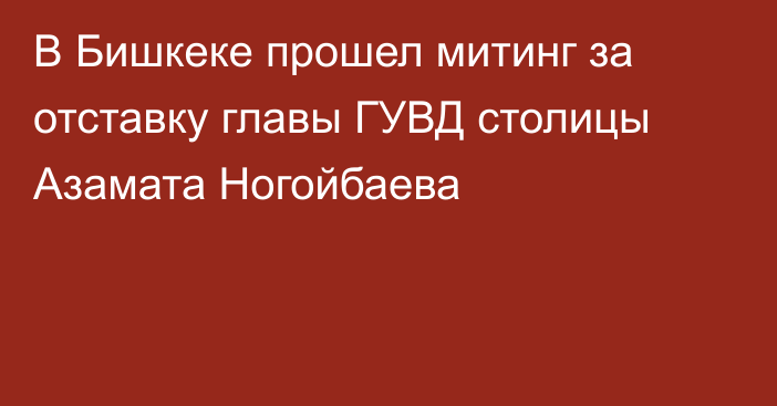 В Бишкеке прошел митинг за отставку главы ГУВД столицы Азамата Ногойбаева