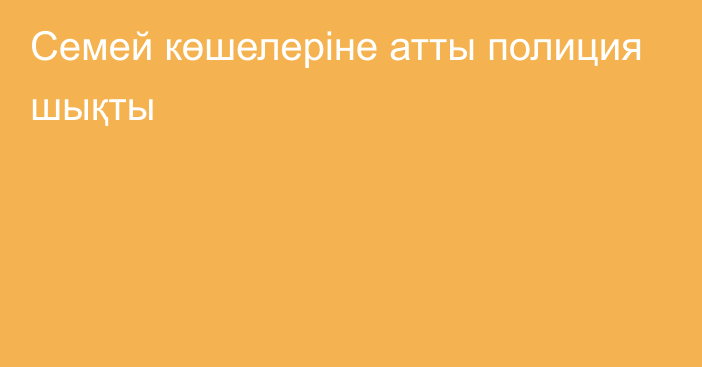 Семей көшелеріне атты полиция шықты