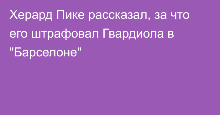 Херард Пике рассказал, за что его штрафовал Гвардиола в 