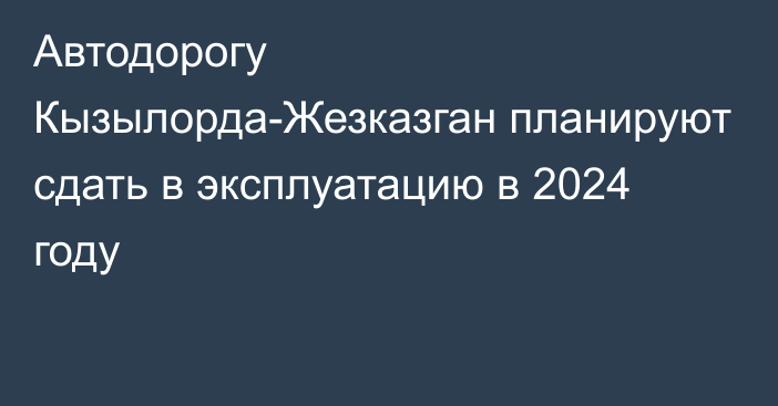 Автодорогу Кызылорда-Жезказган планируют сдать в эксплуатацию в 2024 году