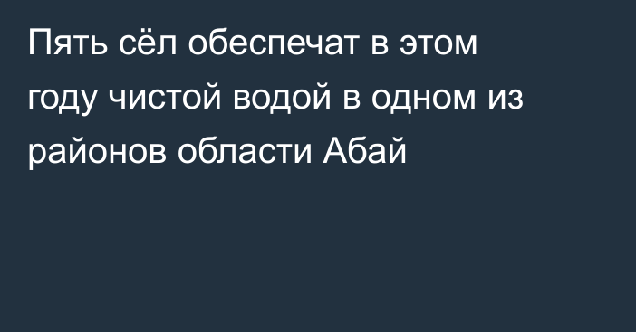 Пять сёл обеспечат в этом году чистой водой в одном из районов области Абай