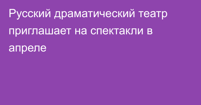 Русский драматический театр приглашает  на спектакли в апреле