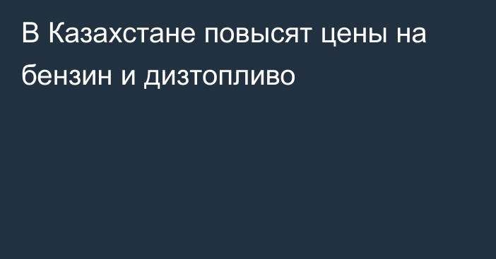 В Казахстане повысят цены на бензин и дизтопливо