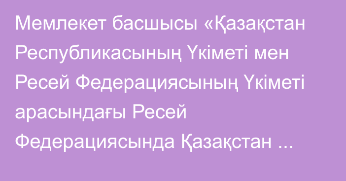 Мемлекет басшысы «Қазақстан Республикасының Үкіметі мен Ресей Федерациясының Үкіметі арасындағы Ресей Федерациясында Қазақстан Республикасының жоғары және жоғары оқу орнынан кейінгі білім беру ұйымдарының филиалдарын және Қазақстан Республикасында Ресей Федерациясының жоғары білім беретін білім беру ұйымдарының филиалдарын құру және олардың жұмыс істеуі туралы келісімді ратификациялау туралы» Қаза