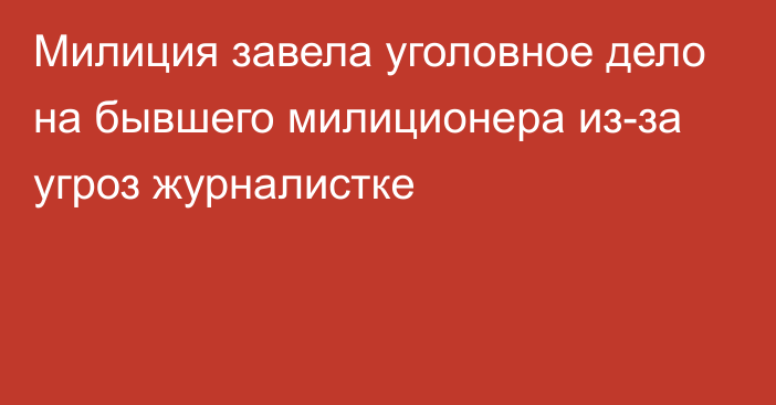 Милиция завела уголовное дело на бывшего милиционера из-за угроз журналистке