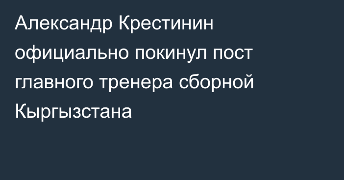 Александр Крестинин официально покинул пост главного тренера сборной Кыргызстана