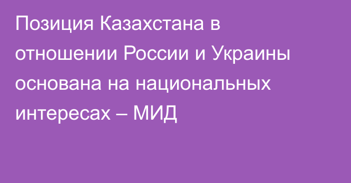 Позиция Казахстана в отношении России и Украины основана на национальных интересах – МИД