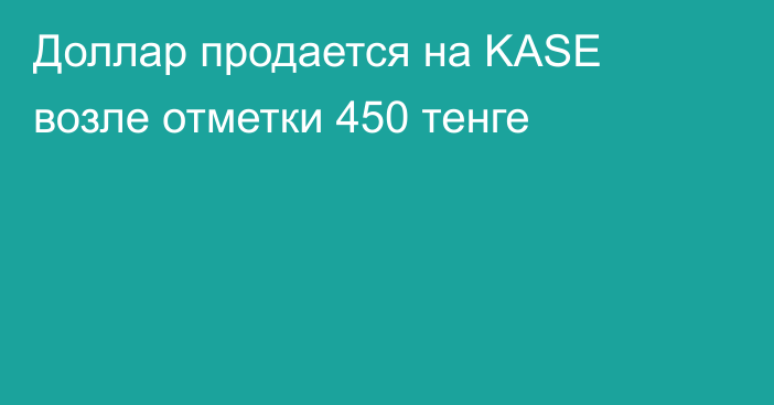 Доллар продается на KASE возле отметки 450 тенге