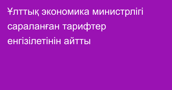 Ұлттық экономика министрлігі сараланған тарифтер енгізілетінін айтты