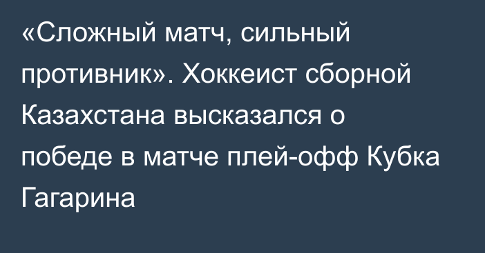 «Сложный матч, сильный противник». Хоккеист сборной Казахстана высказался о победе в матче плей-офф Кубка Гагарина