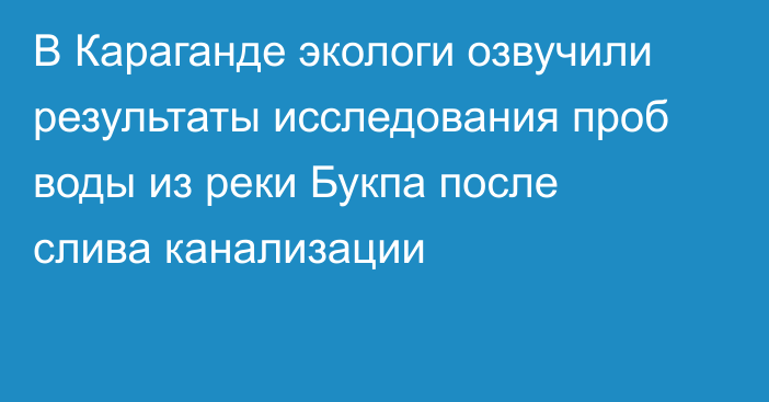 В Караганде экологи озвучили результаты исследования проб воды из реки Букпа после слива канализации