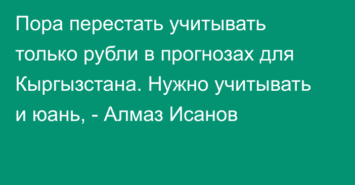 Пора перестать учитывать только рубли в прогнозах для Кыргызстана. Нужно учитывать и юань, - Алмаз Исанов