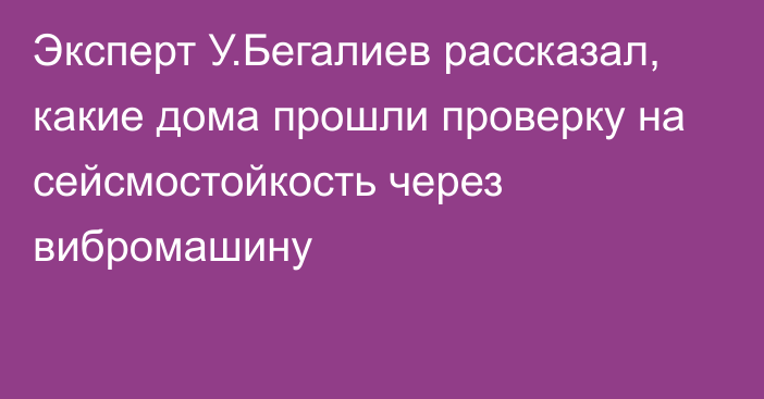 Эксперт У.Бегалиев рассказал, какие дома прошли проверку на сейсмостойкость через вибромашину