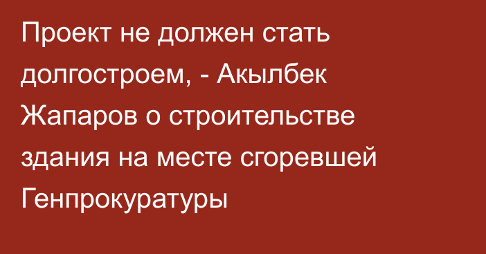 Проект не должен стать долгостроем, - Акылбек Жапаров о строительстве здания на месте сгоревшей Генпрокуратуры