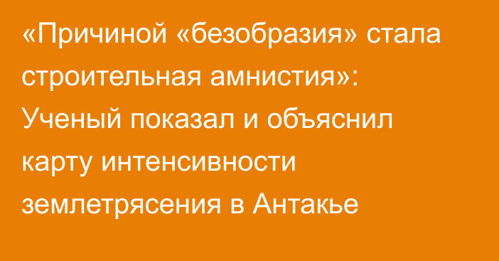 «Причиной «безобразия» стала строительная амнистия»: Ученый показал и объяснил карту интенсивности землетрясения в Антакье