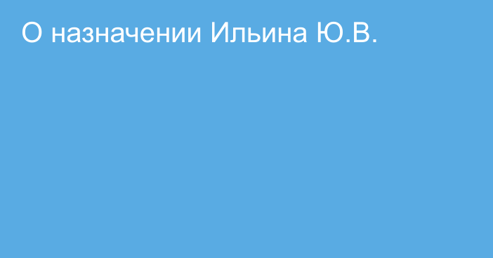 О назначении Ильина Ю.В.