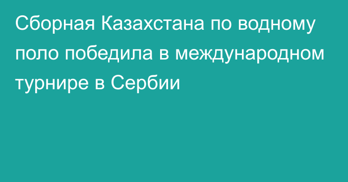 Сборная Казахстана по водному поло победила в международном турнире в Сербии