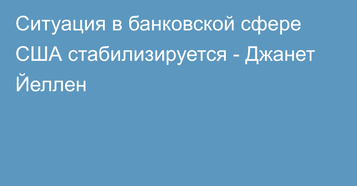 Ситуация в банковской сфере США стабилизируется - Джанет Йеллен