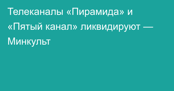 Телеканалы «Пирамида» и «Пятый канал» ликвидируют — Минкульт