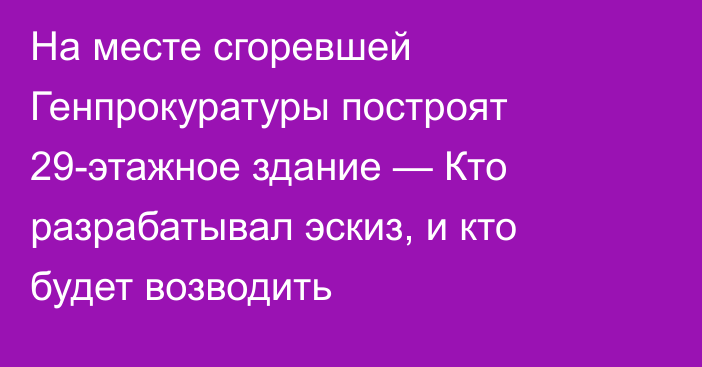 На месте сгоревшей Генпрокуратуры построят 29-этажное здание — Кто разрабатывал эскиз, и кто будет возводить