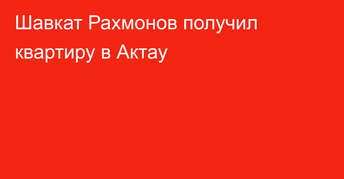 Шавкат Рахмонов получил квартиру в Актау